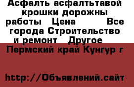 Асфалть асфалтьтавой крошки дорожны работы › Цена ­ 500 - Все города Строительство и ремонт » Другое   . Пермский край,Кунгур г.